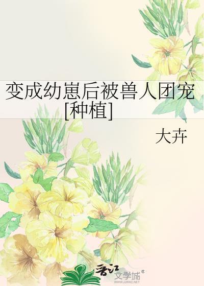 变成幼崽后被兽人团宠种植免费